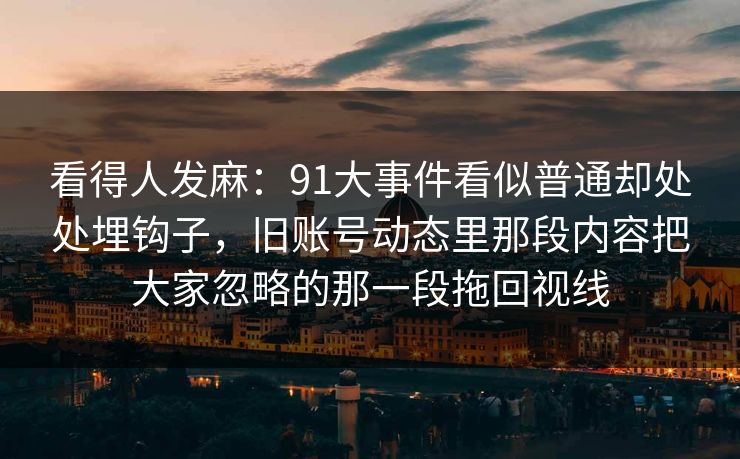 看得人发麻：91大事件看似普通却处处埋钩子，旧账号动态里那段内容把大家忽略的那一段拖回视线