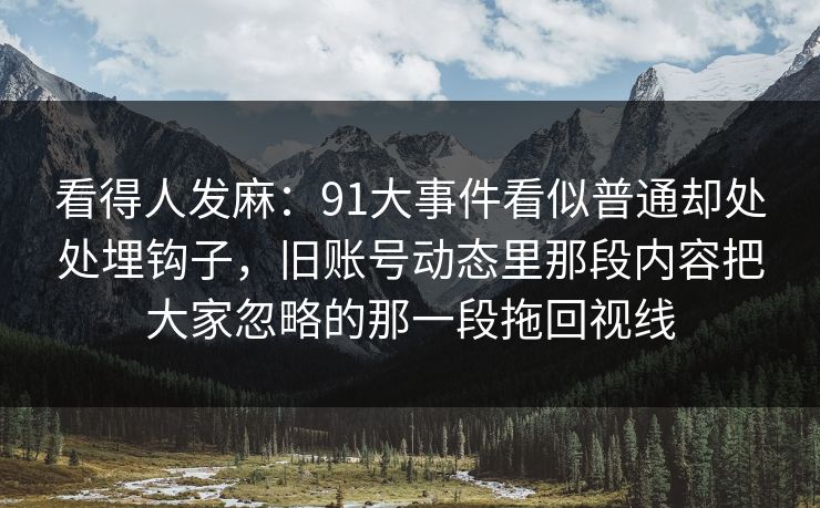 看得人发麻：91大事件看似普通却处处埋钩子，旧账号动态里那段内容把大家忽略的那一段拖回视线