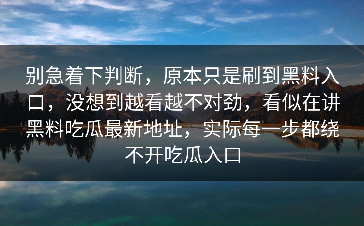 别急着下判断，原本只是刷到黑料入口，没想到越看越不对劲，看似在讲黑料吃瓜最新地址，实际每一步都绕不开吃瓜入口