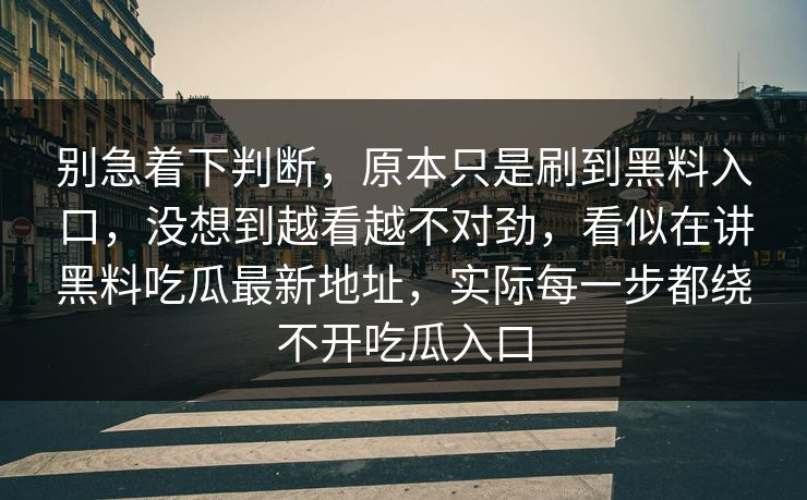 别急着下判断,原本只是刷到黑料入口,没想到越看越不对劲,看似在讲黑料吃瓜最新地址,实际每一步都绕不开吃瓜入口 别急着下判断,原本只是刷到黑料入口,没想到越看越不对劲,看似在讲黑料吃瓜最新地址,实际每一步都绕不开吃瓜入口