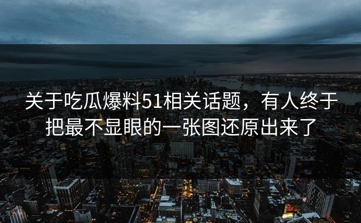 关于吃瓜爆料51相关话题，有人终于把最不显眼的一张图还原出来了