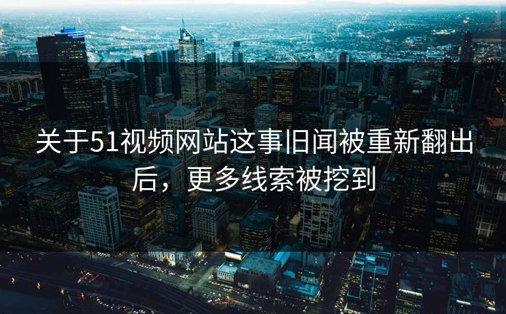 关于51视频网站这事旧闻被重新翻出后，更多线索被挖到