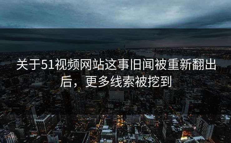 关于51视频网站这事旧闻被重新翻出后，更多线索被挖到