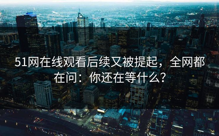 51网在线观看后续又被提起，全网都在问：你还在等什么？