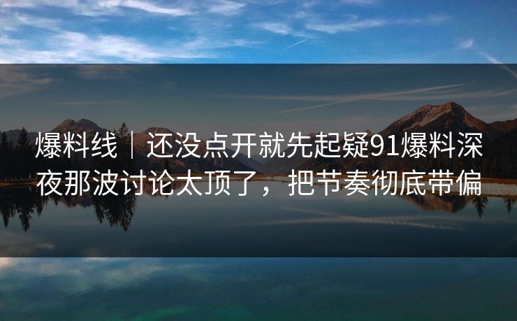 爆料线｜还没点开就先起疑91爆料深夜那波讨论太顶了，把节奏彻底带偏