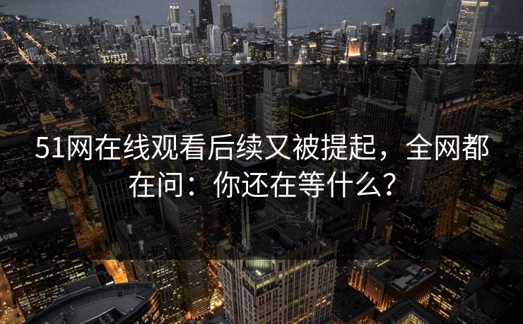 51网在线观看后续又被提起，全网都在问：你还在等什么？