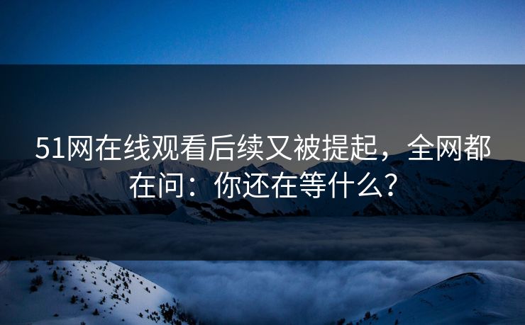 51网在线观看后续又被提起，全网都在问：你还在等什么？