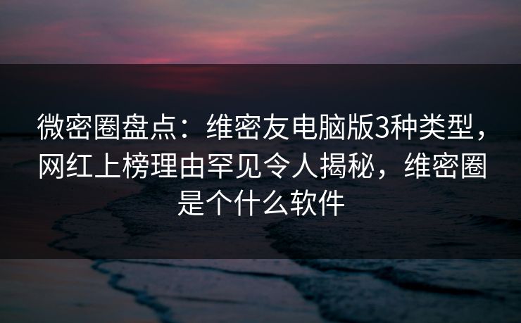 微密圈盘点:维密友电脑版3种类型,网红上榜理由罕见令人揭秘,维密圈是个什么软件