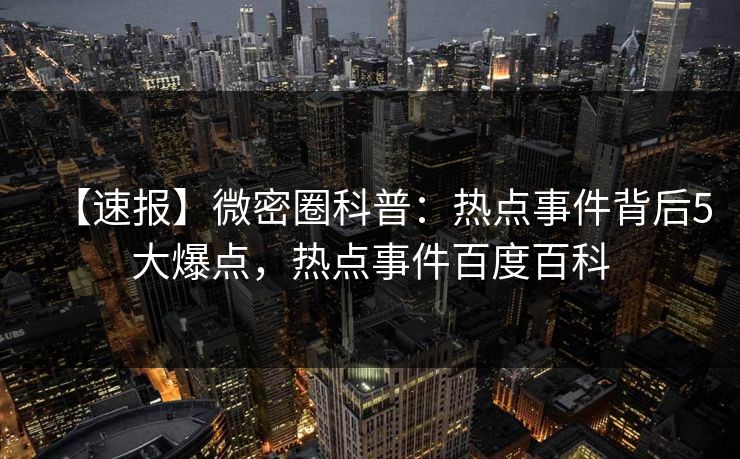 【速报】微密圈科普:热点事件背后5大爆点,热点事件百度百科 【速报】微密圈科普:热点事件背后5大爆点,热点事件百度百科