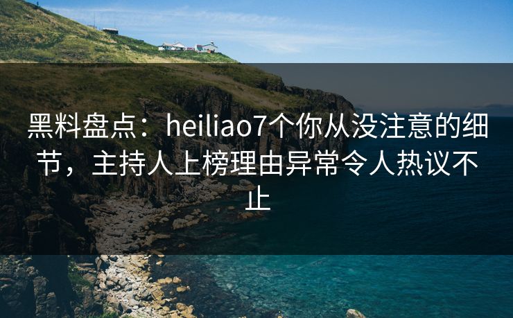 黑料盘点:heiliao7个你从没注意的细节,主持人上榜理由异常令人热议不止 黑料盘点:heiliao7个你从没注意的细节,主持人上榜理由异常令人热议不止