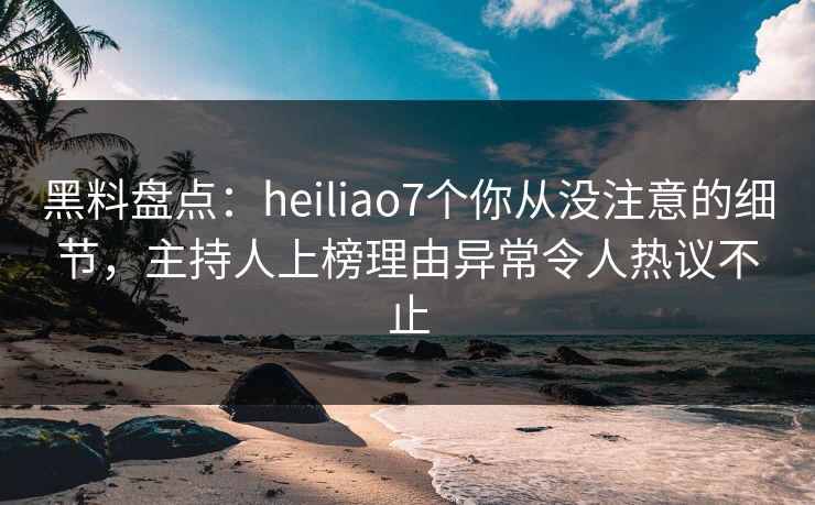 黑料盘点:heiliao7个你从没注意的细节,主持人上榜理由异常令人热议不止 黑料盘点:heiliao7个你从没注意的细节,主持人上榜理由异常令人热议不止