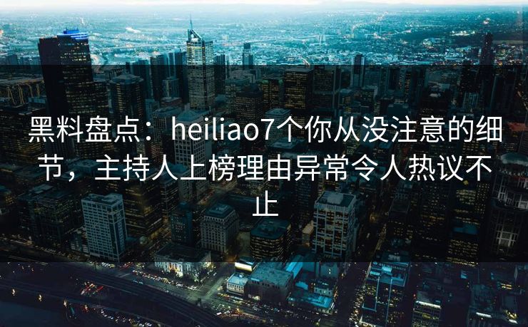 黑料盘点:heiliao7个你从没注意的细节,主持人上榜理由异常令人热议不止 黑料盘点:heiliao7个你从没注意的细节,主持人上榜理由异常令人热议不止