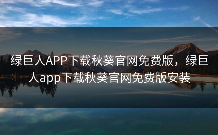 绿巨人APP下载秋葵官网免费版,绿巨人app下载秋葵官网免费版安装 绿巨人APP下载秋葵官网免费版,绿巨人app下载秋葵官网免费版安装