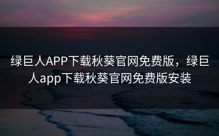 绿巨人APP下载秋葵官网免费版,绿巨人app下载秋葵官网免费版安装 绿巨人APP下载秋葵官网免费版,绿巨人app下载秋葵官网免费版安装