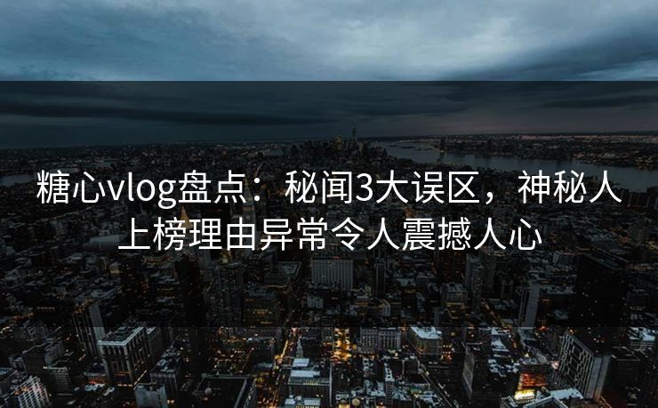 糖心vlog盘点:秘闻3大误区,神秘人上榜理由异常令人震撼人心