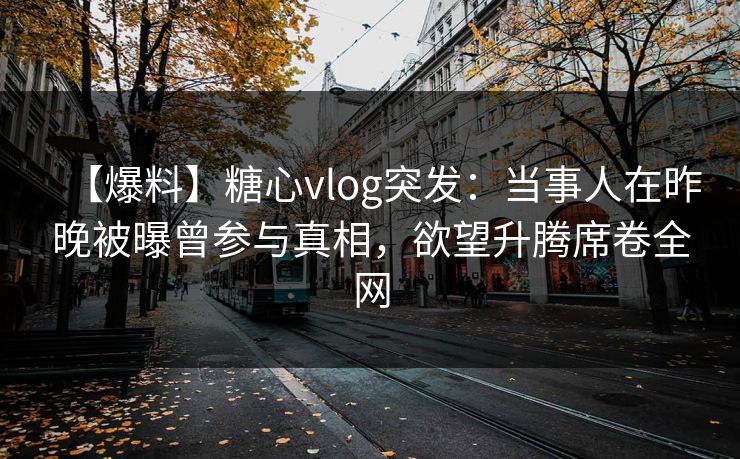 【爆料】糖心vlog突发：当事人在昨晚被曝曾参与真相，欲望升腾席卷全网
