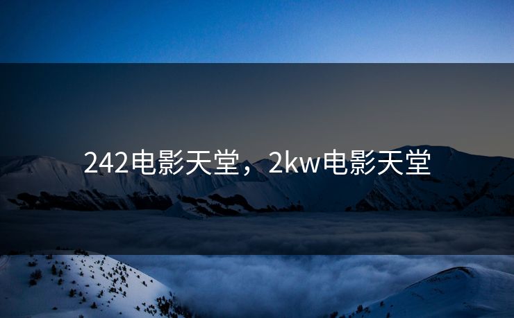 242电影天堂,2kw电影天堂 242电影天堂,2kw电影天堂