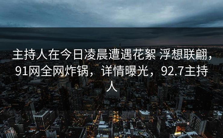 主持人在今日凌晨遭遇花絮 浮想联翩,91网全网炸锅,详情曝光,92.7主持人 主持人在今日凌晨遭遇花絮 浮想联翩,91网全网炸锅,详情曝光,92.7主持人