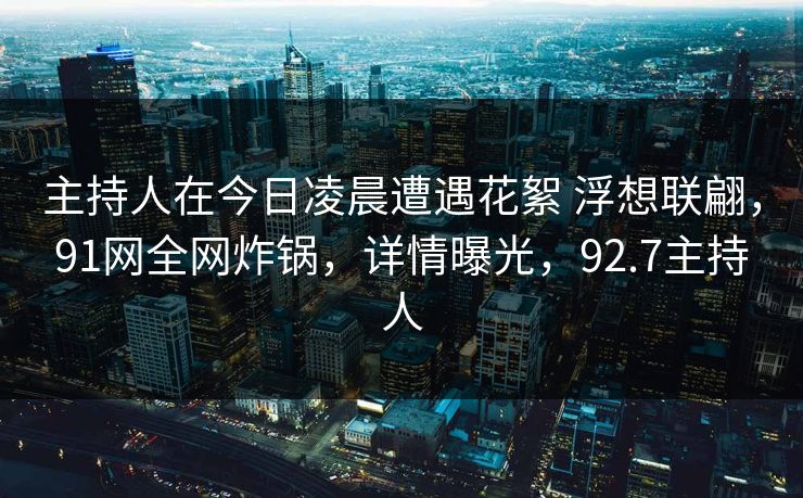 主持人在今日凌晨遭遇花絮 浮想联翩,91网全网炸锅,详情曝光,92.7主持人 主持人在今日凌晨遭遇花絮 浮想联翩,91网全网炸锅,详情曝光,92.7主持人