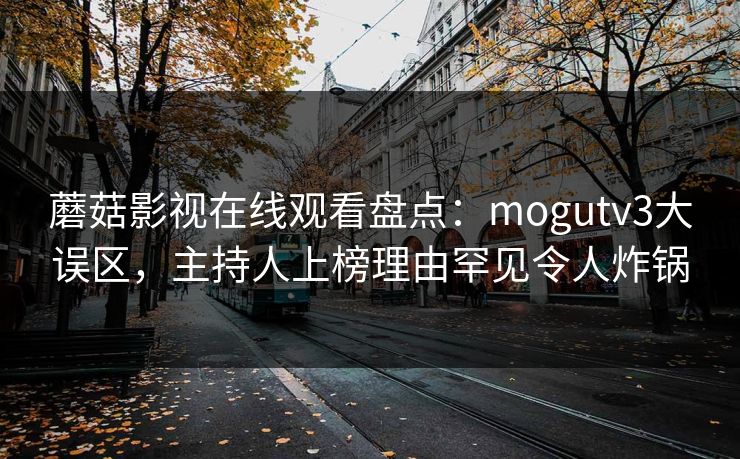 蘑菇影视在线观看盘点：mogutv3大误区，主持人上榜理由罕见令人炸锅