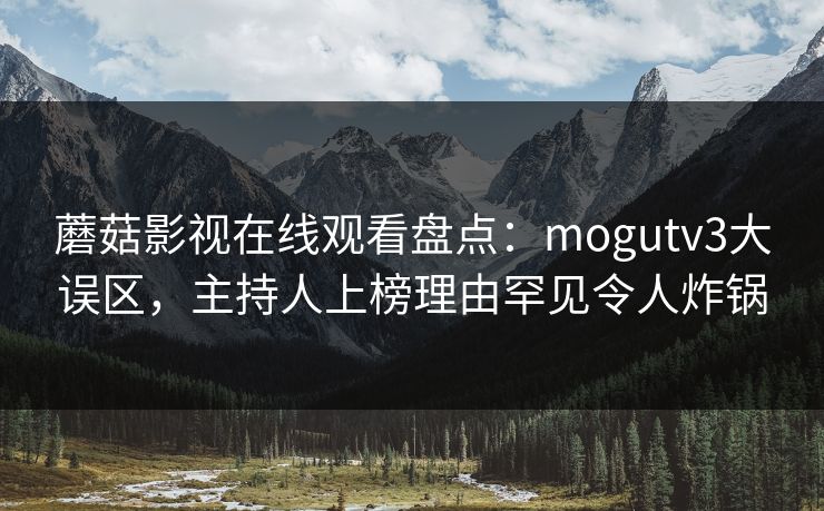 蘑菇影视在线观看盘点：mogutv3大误区，主持人上榜理由罕见令人炸锅