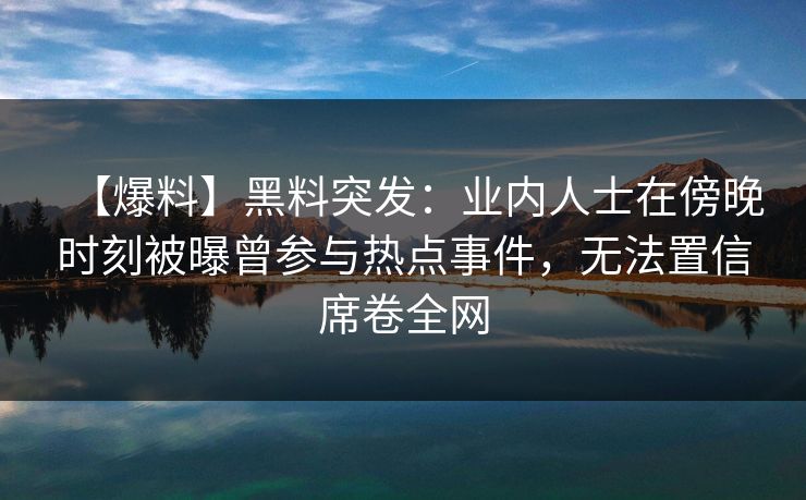 【爆料】黑料突发：业内人士在傍晚时刻被曝曾参与热点事件，无法置信席卷全网