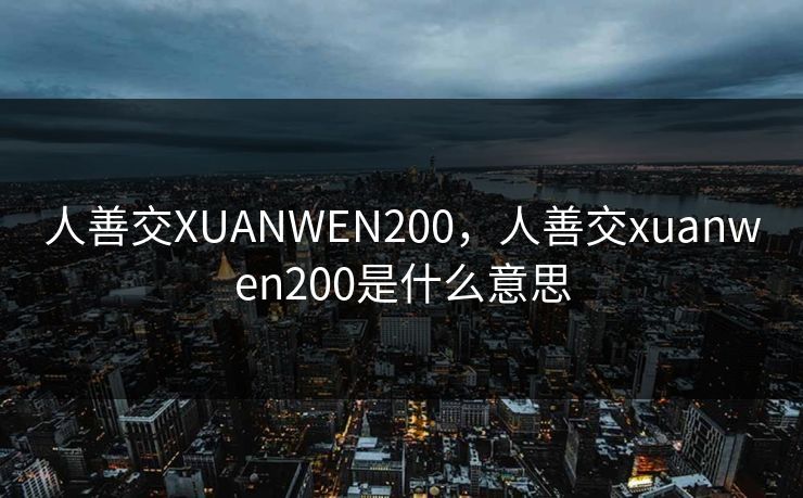 人善交XUANWEN200,人善交xuanwen200是什么意思 人善交XUANWEN200,人善交xuanwen200是什么意思