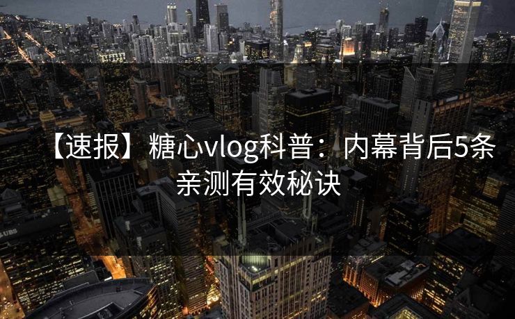 【速报】糖心vlog科普：内幕背后5条亲测有效秘诀