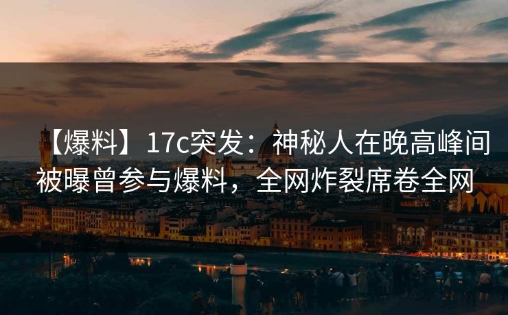 【爆料】17c突发：神秘人在晚高峰间被曝曾参与爆料，全网炸裂席卷全网