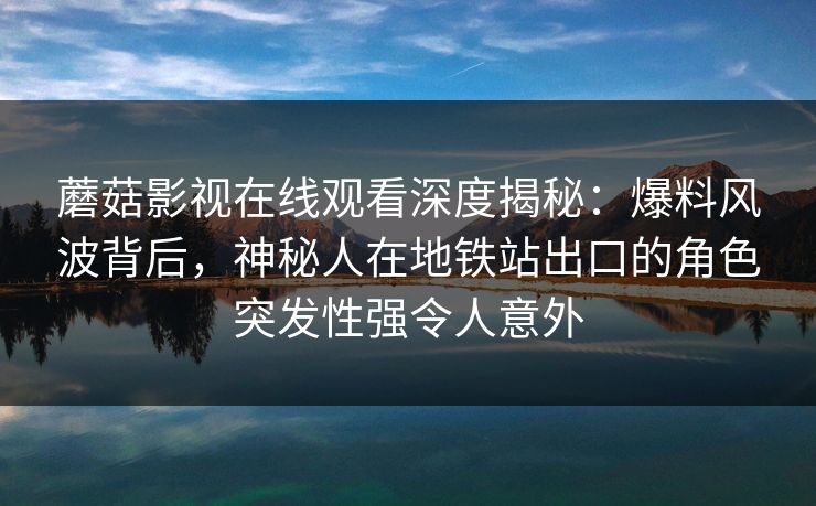 蘑菇影视在线观看深度揭秘:爆料风波背后,神秘人在地铁站出口的角色突发性强令人意外 蘑菇影视在线观看深度揭秘:爆料风波背后,神秘人在地铁站出口的角色突发性强令人意外