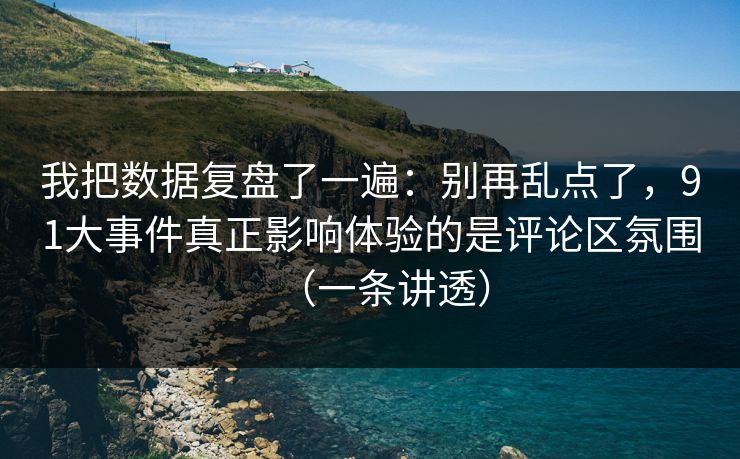 我把数据复盘了一遍：别再乱点了，91大事件真正影响体验的是评论区氛围（一条讲透）