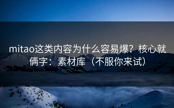 mitao这类内容为什么容易爆?核心就俩字:素材库(不服你来试)