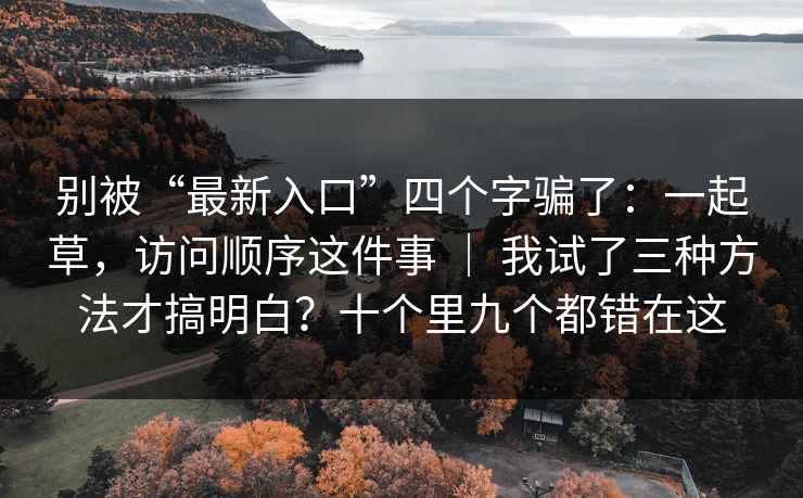 别被“最新入口”四个字骗了：一起草，访问顺序这件事 ｜ 我试了三种方法才搞明白？十个里九个都错在这