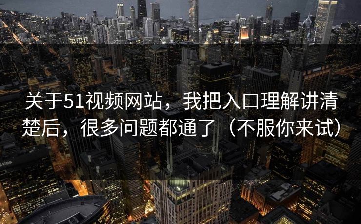 关于51视频网站，我把入口理解讲清楚后，很多问题都通了（不服你来试）