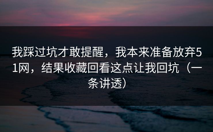 我踩过坑才敢提醒，我本来准备放弃51网，结果收藏回看这点让我回坑（一条讲透）