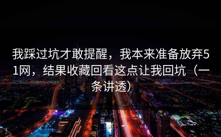 我踩过坑才敢提醒，我本来准备放弃51网，结果收藏回看这点让我回坑（一条讲透）