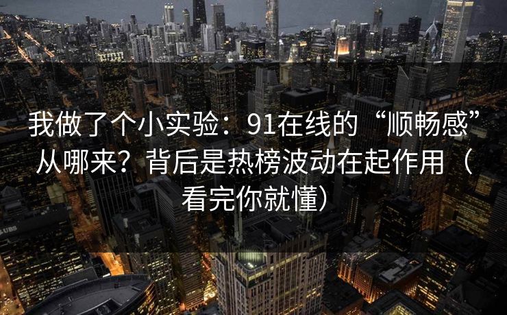 我做了个小实验：91在线的“顺畅感”从哪来？背后是热榜波动在起作用（看完你就懂）