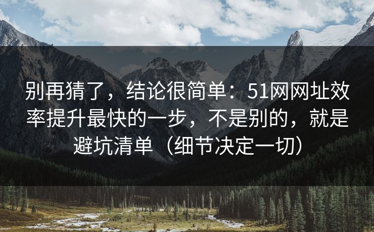 别再猜了，结论很简单：51网网址效率提升最快的一步，不是别的，就是避坑清单（细节决定一切）
