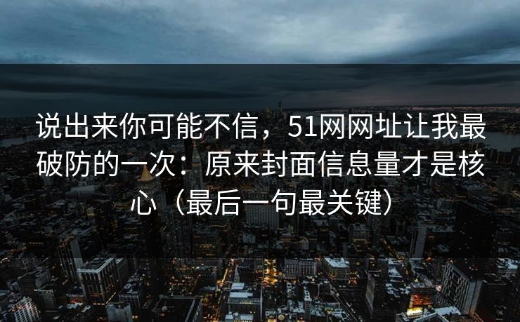 说出来你可能不信，51网网址让我最破防的一次：原来封面信息量才是核心（最后一句最关键）