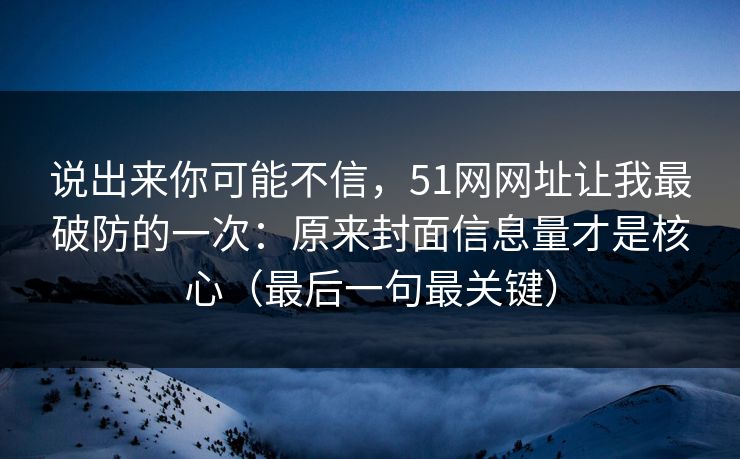 说出来你可能不信，51网网址让我最破防的一次：原来封面信息量才是核心（最后一句最关键）