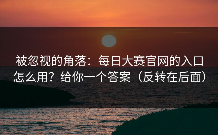被忽视的角落：每日大赛官网的入口怎么用？给你一个答案（反转在后面）