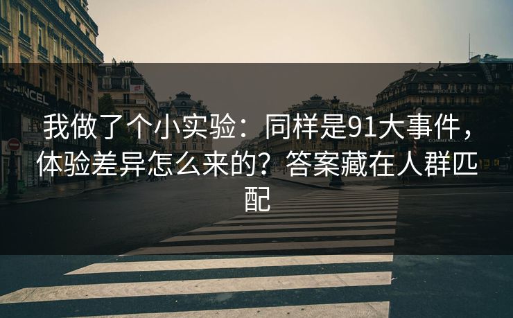 我做了个小实验：同样是91大事件，体验差异怎么来的？答案藏在人群匹配