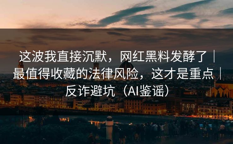 这波我直接沉默，网红黑料发酵了｜最值得收藏的法律风险，这才是重点｜反诈避坑（AI鉴谣）