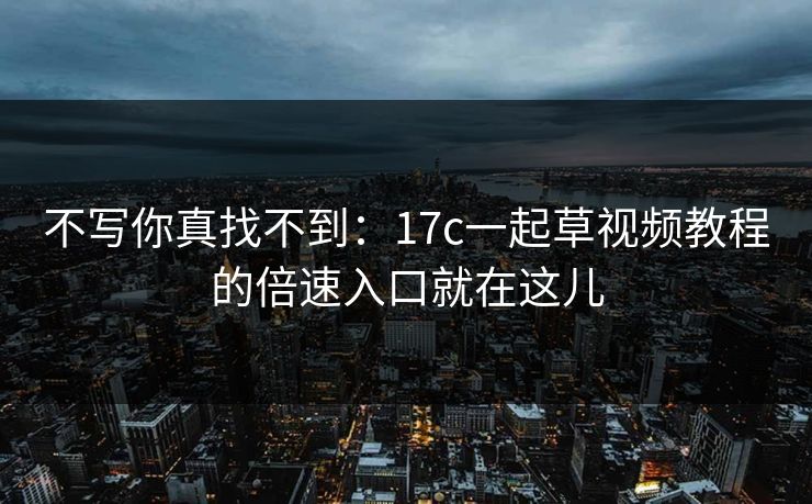 不写你真找不到：17c一起草视频教程的倍速入口就在这儿