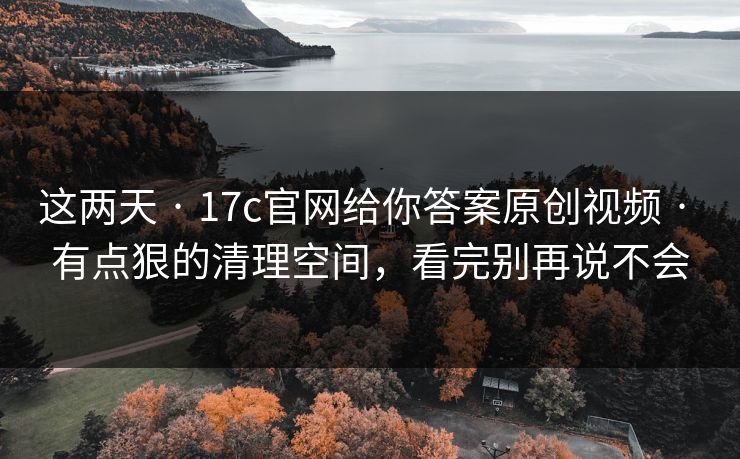 这两天 · 17c官网给你答案原创视频 · 有点狠的清理空间，看完别再说不会