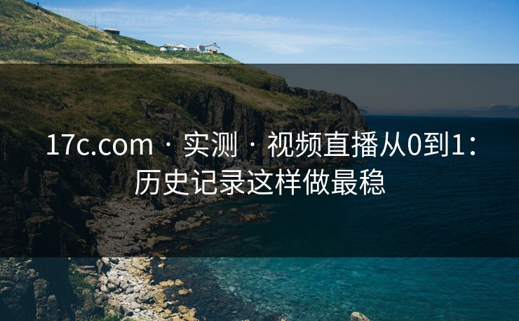 17c.com · 实测 · 视频直播从0到1：历史记录这样做最稳