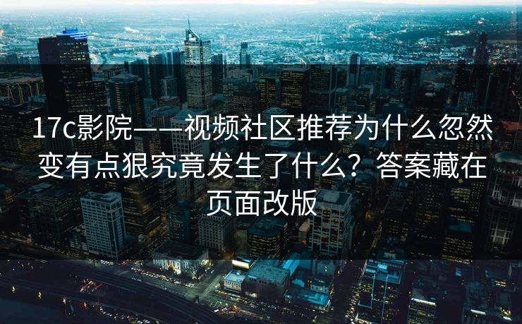 17c影院——视频社区推荐为什么忽然变有点狠究竟发生了什么？答案藏在页面改版
