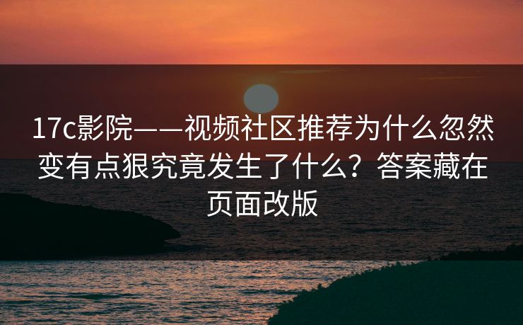 17c影院——视频社区推荐为什么忽然变有点狠究竟发生了什么？答案藏在页面改版