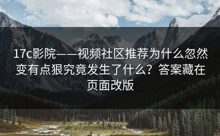 17c影院——视频社区推荐为什么忽然变有点狠究竟发生了什么？答案藏在页面改版
