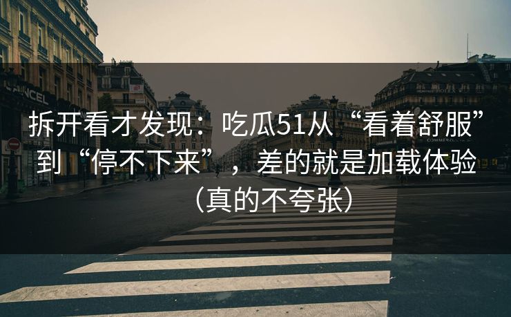 拆开看才发现：吃瓜51从“看着舒服”到“停不下来”，差的就是加载体验（真的不夸张）
